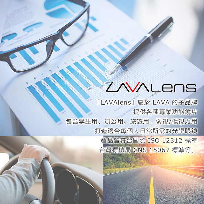 dec  「LAVAlens」屬於LAVA的子品牌 包含學生用、辦公用、旅遊用、弱視/低視力用提供各種專業功能鏡片打造適合每個人日常所需的光學眼鏡產品皆符合國際 ISO 12312 標準台灣標檢局 CNS 15067 標準等。